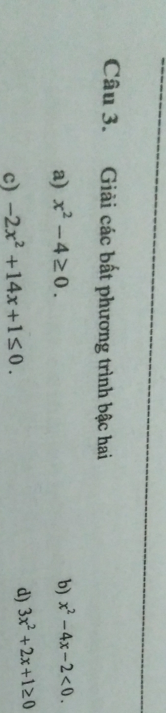 Giải các bất phương trình bậc hai 
a) x^2-4≥ 0. b) x^2-4x-2<0</tex>. 
c) -2x^2+14x+1≤ 0. 
d) 3x^2+2x+1≥ 0