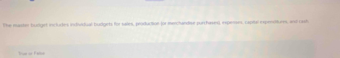 The master budget includes individual budgets for sales, production (or merchandise purchases), expenses, capital expenditures, and cash. 
True or False