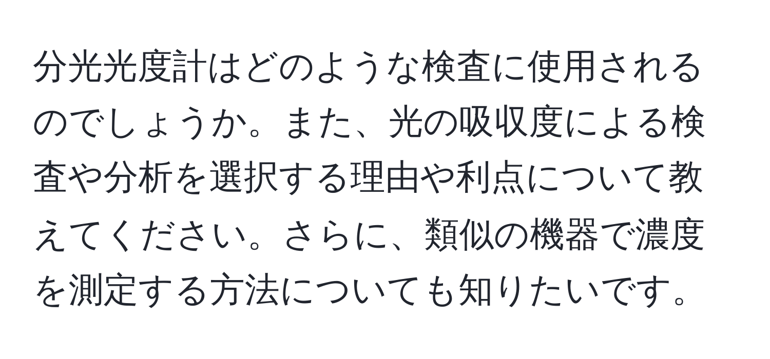 分光光度計はどのような検査に使用されるのでしょうか。また、光の吸収度による検査や分析を選択する理由や利点について教えてください。さらに、類似の機器で濃度を測定する方法についても知りたいです。