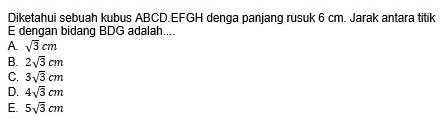 Diketahui sebuah kubus ABCD. EFGH denga panjang rusuk 6 cm. Jarak antara titik
E dengan bidanq BDG adalah....
A sqrt(3)cm
B. 2sqrt(3)cm
C. 3sqrt(3)cm
D. 4sqrt(3)cm
E. 5sqrt(3)cm