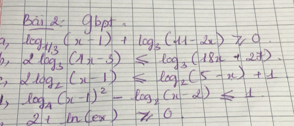 Bai a 9bt.
log _1/3(x-1)+log _3(11-2x)≥slant 0
b, 2log _3(4x-3)≤ log _3(18x+27). 
4 2log _2(x-1)≤ log _2(5-x)+1
Ls log _4(x-1)^2-log _2(x-2)≤ 1
2+ln (ex)≥slant 0