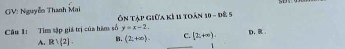 GV: Nguyễn Thanh Mai
Ôn tập giữa kì 11 toán 10 - đề 5
Câu 1: Tìm tập giá trị của hàm số y=x-2. D. R .
A. Rvee  2. B. (2;+∈fty ). C. [2;+∈fty ). 
1