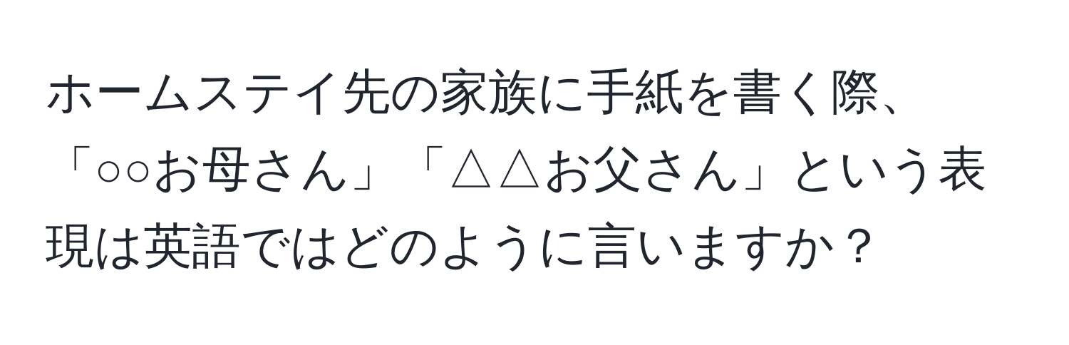 ホームステイ先の家族に手紙を書く際、「○○お母さん」「△△お父さん」という表現は英語ではどのように言いますか？