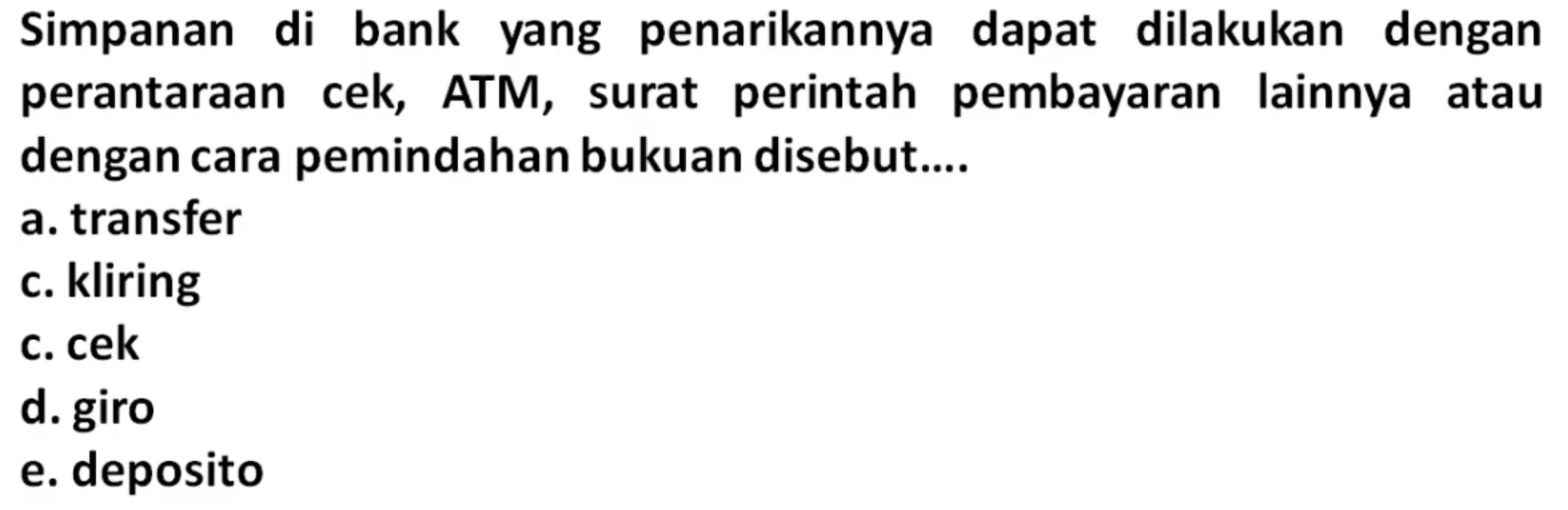 Simpanan di bank yang penarikannya dapat dilakukan dengan
perantaraan cek, ATM, surat perintah pembayaran lainnya atau
dengan cara pemindahan bukuan disebut....
a. transfer
c. kliring
c. cek
d. giro
e. deposito