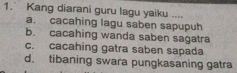 1.˙ Kang diarani guru lagu yaiku ....
a. cacahing lagu saben sapupuh
b. cacahing wanda saben sagatra
c. cacahing gatra saben sapada
d. tibaning swara pungkasaning gatra