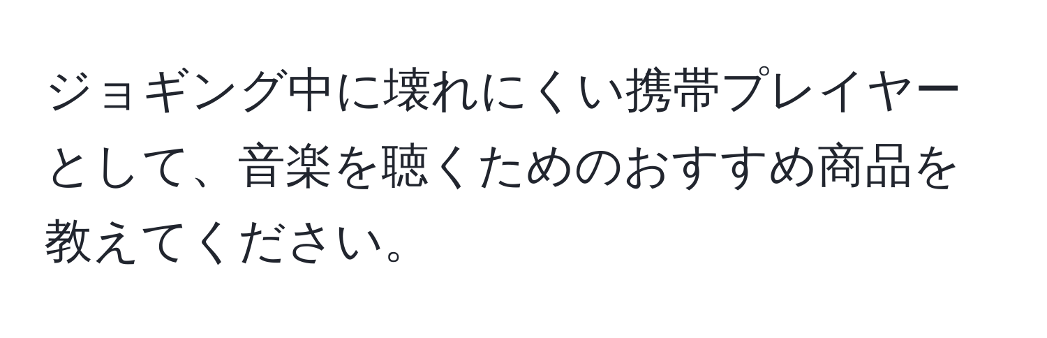 ジョギング中に壊れにくい携帯プレイヤーとして、音楽を聴くためのおすすめ商品を教えてください。