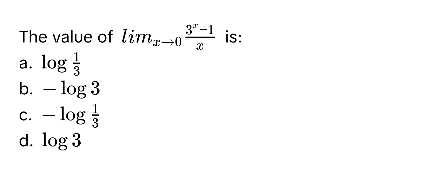 The value of lim_xto 0 (3^x-1)/x  is:
a. log  1/3 
b. -log 3
c. -log  1/3 
d. log 3