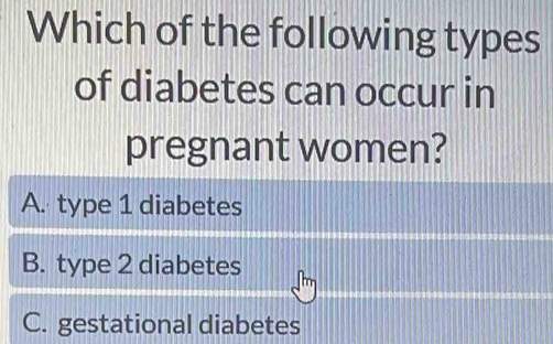 Which of the following types
of diabetes can occur in
pregnant women?
A. type 1 diabetes
B. type 2 diabetes
C. gestational diabetes