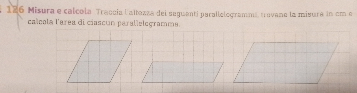 126 Misura e calcola Traccia l'altezza dei seguenti parallelogrammi, trovane la misura in cm e 
calcola l'area di ciascun parallelogramma.