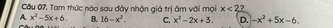 Tam thức nào sau đây nhận giá trị âm với mọi x<2</tex> ?
A. x^2-5x+6. B. 16-x^2. C. x^2-2x+3. D. -x^2+5x-6.