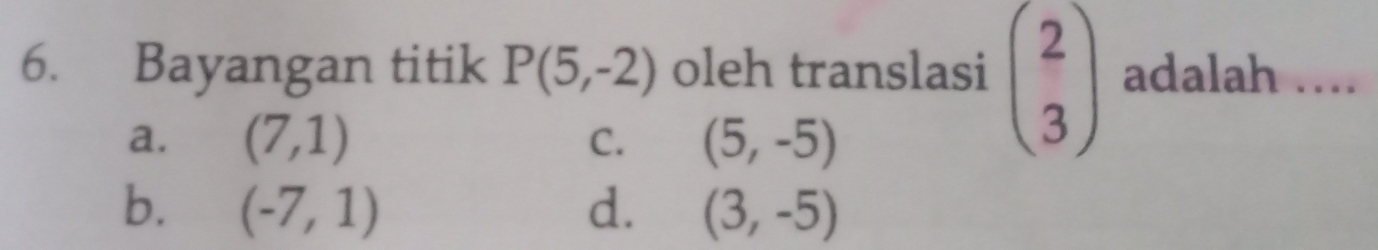 Bayangan titik P(5,-2) oleh translasi beginpmatrix 2 3endpmatrix adalah …...
a. (7,1) C. (5,-5)
b. (-7,1) d. (3,-5)