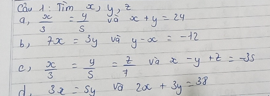 cau 1: Tim x)
a, x/3 = y/S  beginarrayr y,z vax+y=24endarray
b) 7x=3y vá y-x=-12
()  x/3 = y/5 = z/7  va x-y+z=-35
d, 3x=5y
2x+3y=38