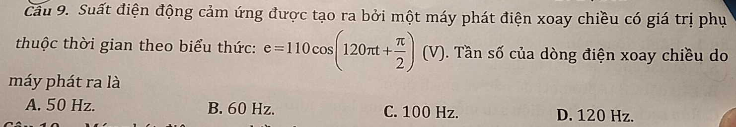 Suất điện động cảm ứng được tạo ra bởi một máy phát điện xoay chiều có giá trị phụ
thuộc thời gian theo biểu thức: e=110cos (120π t+ π /2 )(V) 0. Tần số của dòng điện xoay chiều do
máy phát ra là
A. 50 Hz. B. 60 Hz. C. 100 Hz. D. 120 Hz.