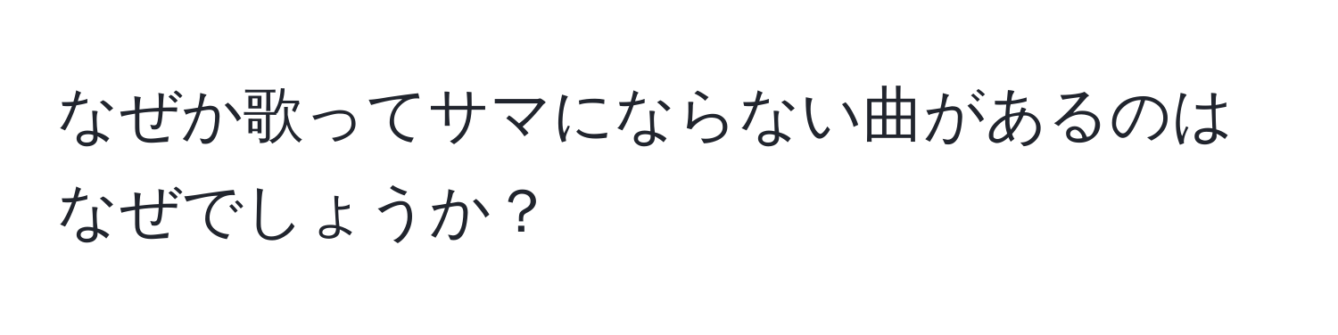 なぜか歌ってサマにならない曲があるのはなぜでしょうか？