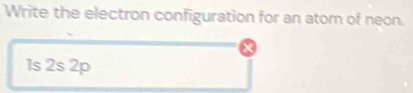 Write the electron configuration for an atom of neon. 
1s 2s 2p