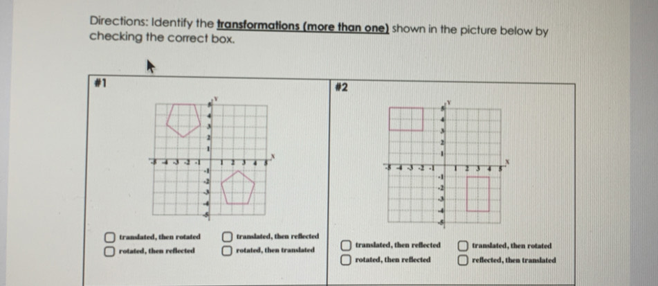 Directions: Identify the transformations (more than one) shown in the picture below by
checking the correct box.
#1
#2
translated, then rotated translated, then reflected
rotated, then reflected rotated, then translated translated, then reflected translated, then rotated
rotated, then reflected reflected, then translated