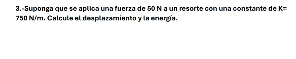 3.-Suponga que se aplica una fuerza de 50 N a un resorte con una constante de K=
750 N/m. Calcule el desplazamiento y la energía.