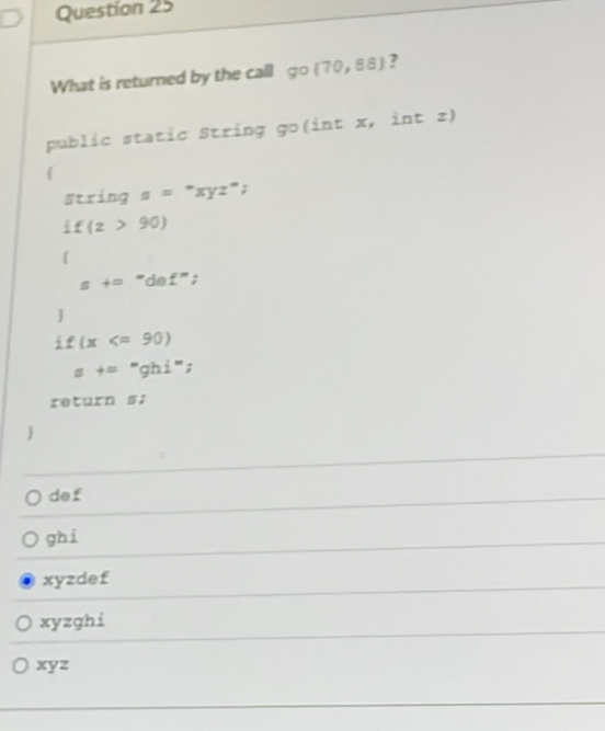 What is returned by the call go(70,88) ?
public static String go(int x, int z)
(
string s=^circ xyz°;
if(z>90)
[
st=''def''t
]
f(x
st=''ghi'prime ;
return 52

def
ghi
xyzdef
xyzghi
xyz