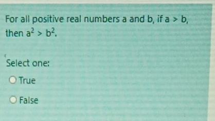 For all positive real numbers a and b, if a>b, 
then a^2>b^2. 
Select one:
True
False