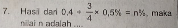 Hasil dari 0,4+ 3/4 * 0,5% =n% , maka 
nilai n adalah ....