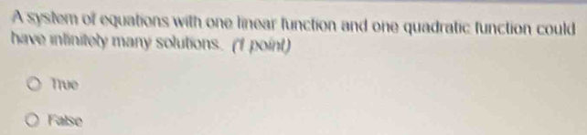 A system of equations with one linear function and one quadratic function could
have intinitely many solutions. (f point)
True
False