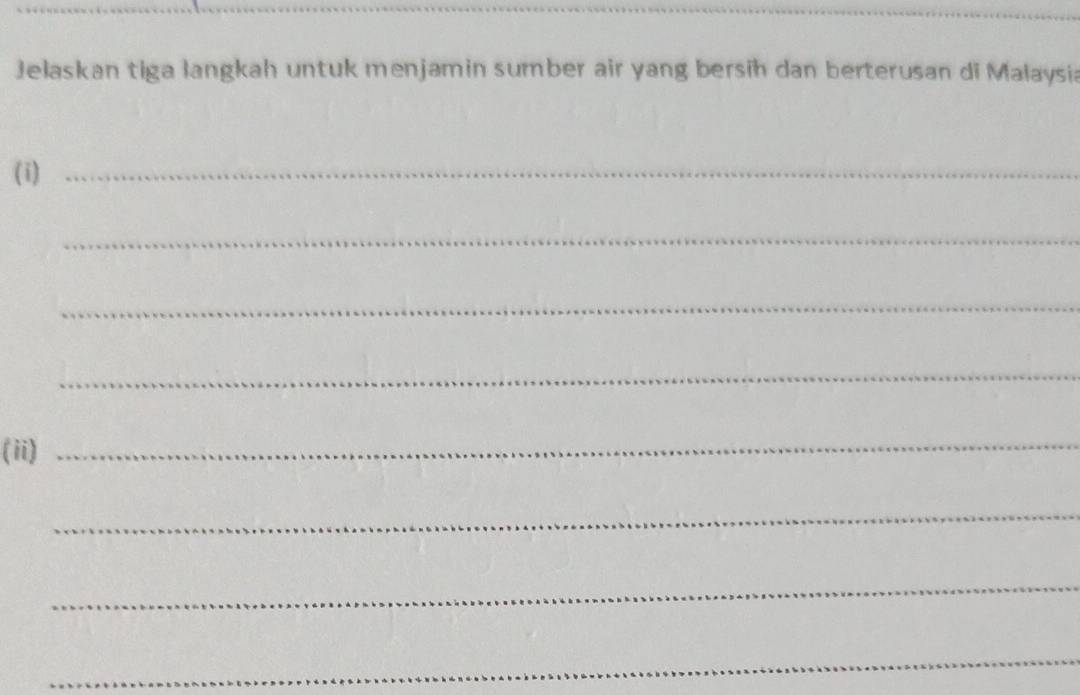 Jelaskan tiga langkah untuk menjamin sumber air yang bersih dan berterusan di Malaysia 
(i)_ 
_ 
_ 
_ 
(ii) 
_ 
_ 
_ 
_