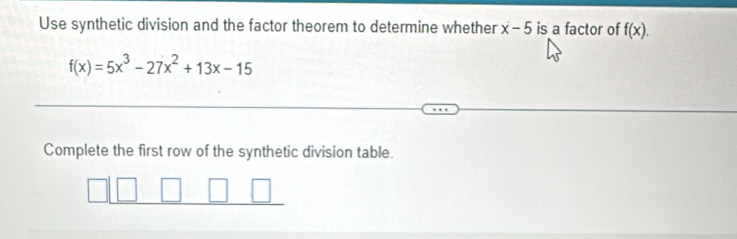 Use synthetic division and the factor theorem to determine whether x-5 is a factor of f(x).
f(x)=5x^3-27x^2+13x-15
Complete the first row of the synthetic division table.