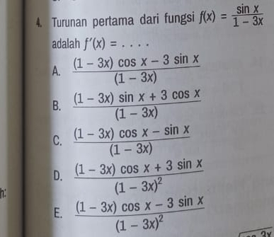 Turunan pertama dari fungsi f(x)= sin x/1-3x 
adalah f'(x)= ^circ  _ . . .
A.  ((1-3x)cos x-3sin x)/(1-3x) 
B.  ((1-3x)sin x+3cos x)/(1-3x) 
C.  ((1-3x)cos x-sin x)/(1-3x) 
D.
h: frac (1-3x)cos x+3sin x(1-3x)^2
E. frac (1-3x)cos x-3sin x(1-3x)^2
Ov