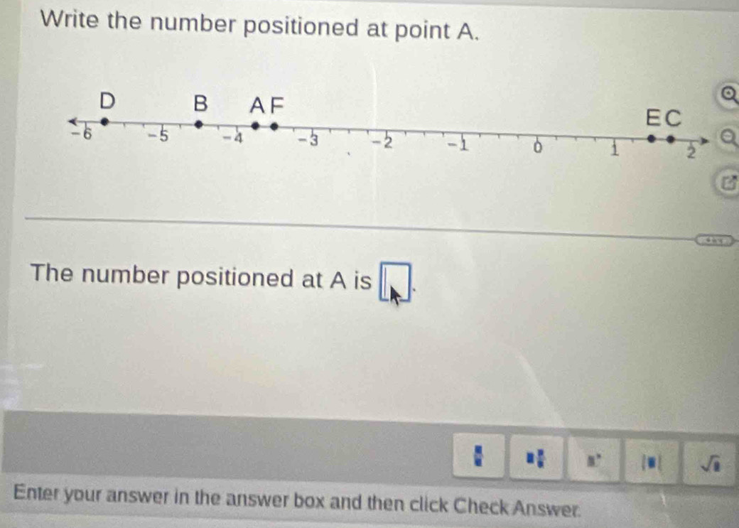 Write the number positioned at point A. 
The number positioned at A is □.
□  □ /□   8° |□ | sqrt(□ )
Enter your answer in the answer box and then click Check Answer.