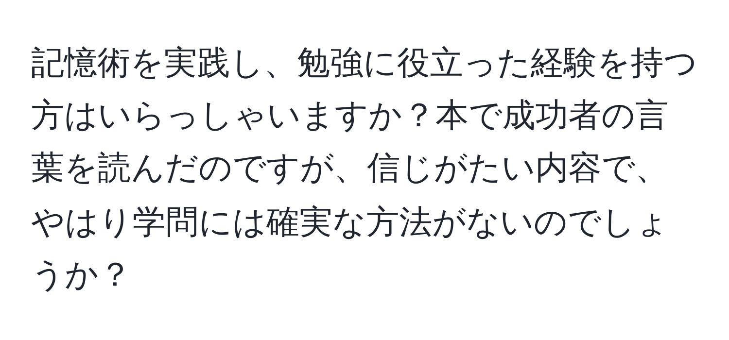 記憶術を実践し、勉強に役立った経験を持つ方はいらっしゃいますか？本で成功者の言葉を読んだのですが、信じがたい内容で、やはり学問には確実な方法がないのでしょうか？