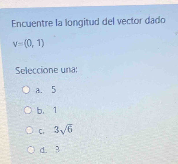 Encuentre la longitud del vector dado
v=(0,1)
Seleccione una:
a. 5
b. 1
C. 3sqrt(6)
d. 3