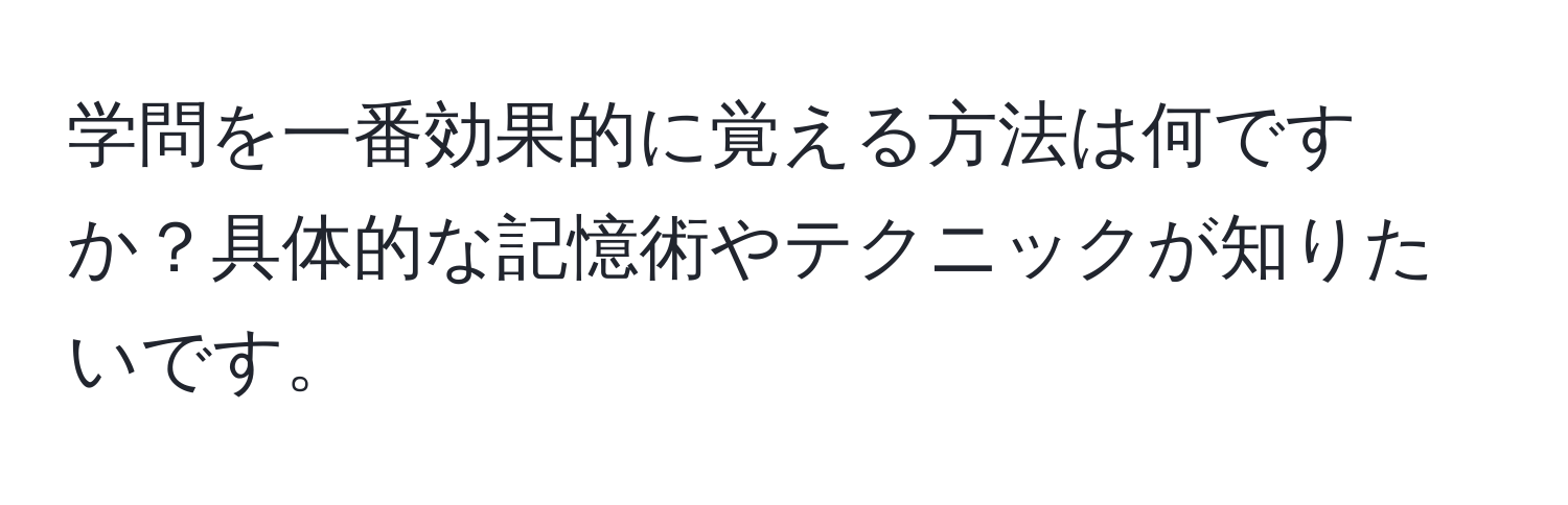 学問を一番効果的に覚える方法は何ですか？具体的な記憶術やテクニックが知りたいです。