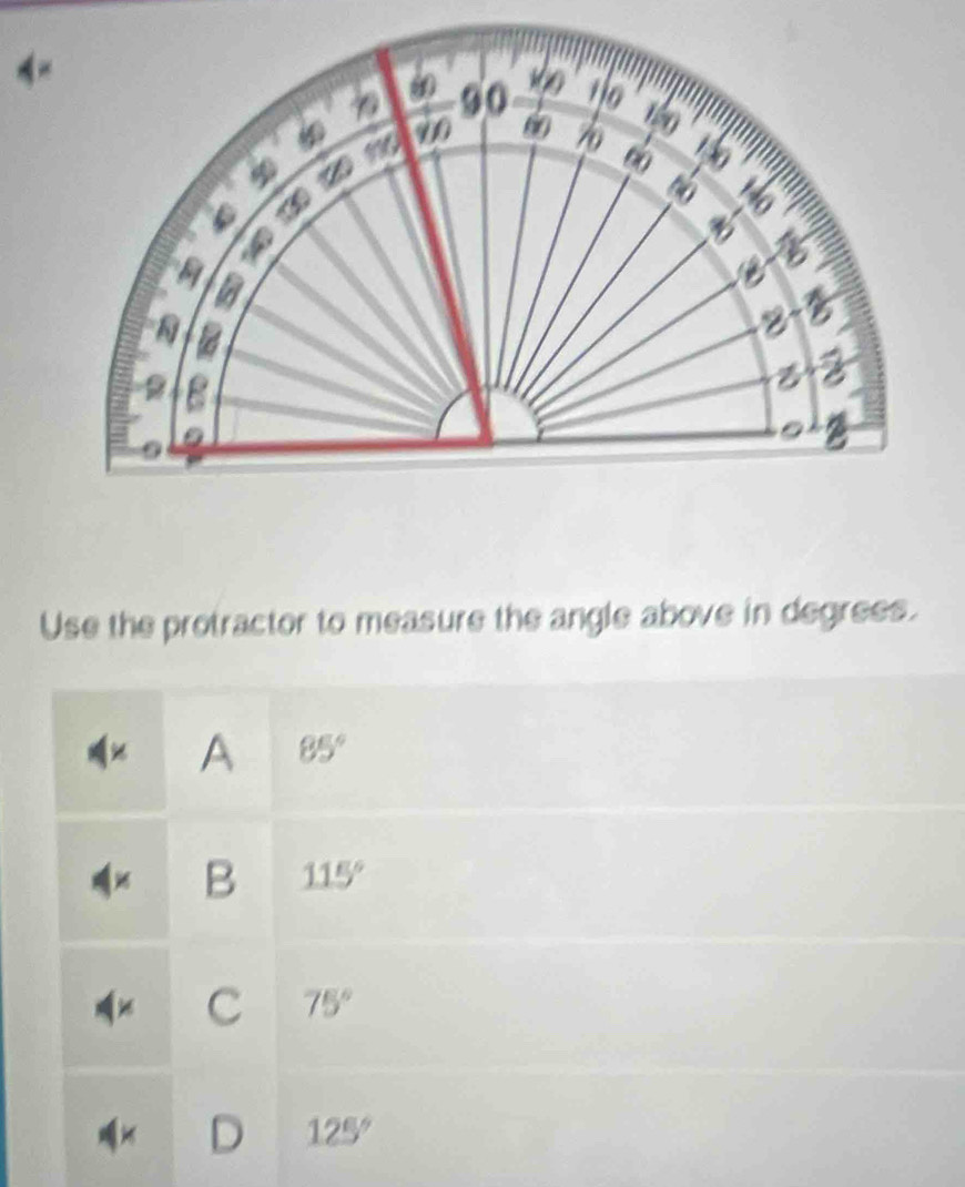 Use the protractor to measure the angle above in degrees.
A 85°
B 115°
C 75°
D 125°