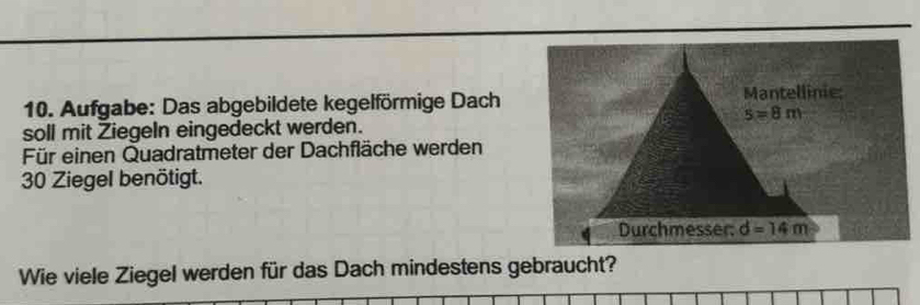 Aufgabe: Das abgebildete kegelförmige Dach
soll mit Ziegeln eingedeckt werden.
Für einen Quadratmeter der Dachfläche werden
30 Ziegel benötigt.
Wie viele Ziegel werden für das Dach mindestens gebraucht?