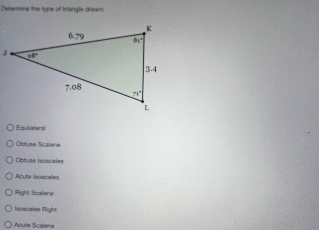 Determine the type of triangle drawn:
Equilateral
Obtuse Scalene
Obtuse Isosceles
Acute Isosceles
Right Scalene
Isosceles Right
Acute Scalene