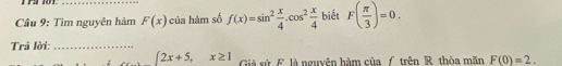 Cầu 9: Tìm nguyên hàm F(x) của hàm số f(x)=sin^2 x/4 .cos^2 x/4  biết F( π /3 )=0. 
Trả lời:_
∈t 2x+5, x≥ 1 Giả sử F. là nguyên hàm của f trên R thòa mãn F(0)=2.