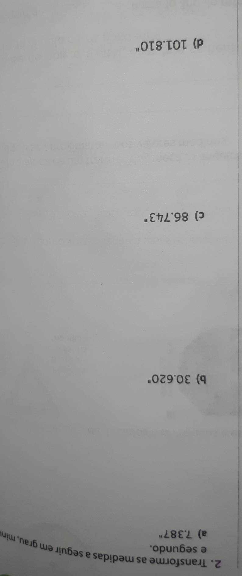 Transforme as medidas a seguir em grau, min 
e segundo. 
a) 7.387''
b) 30.620''
c) 86.743''
d) 101.810''