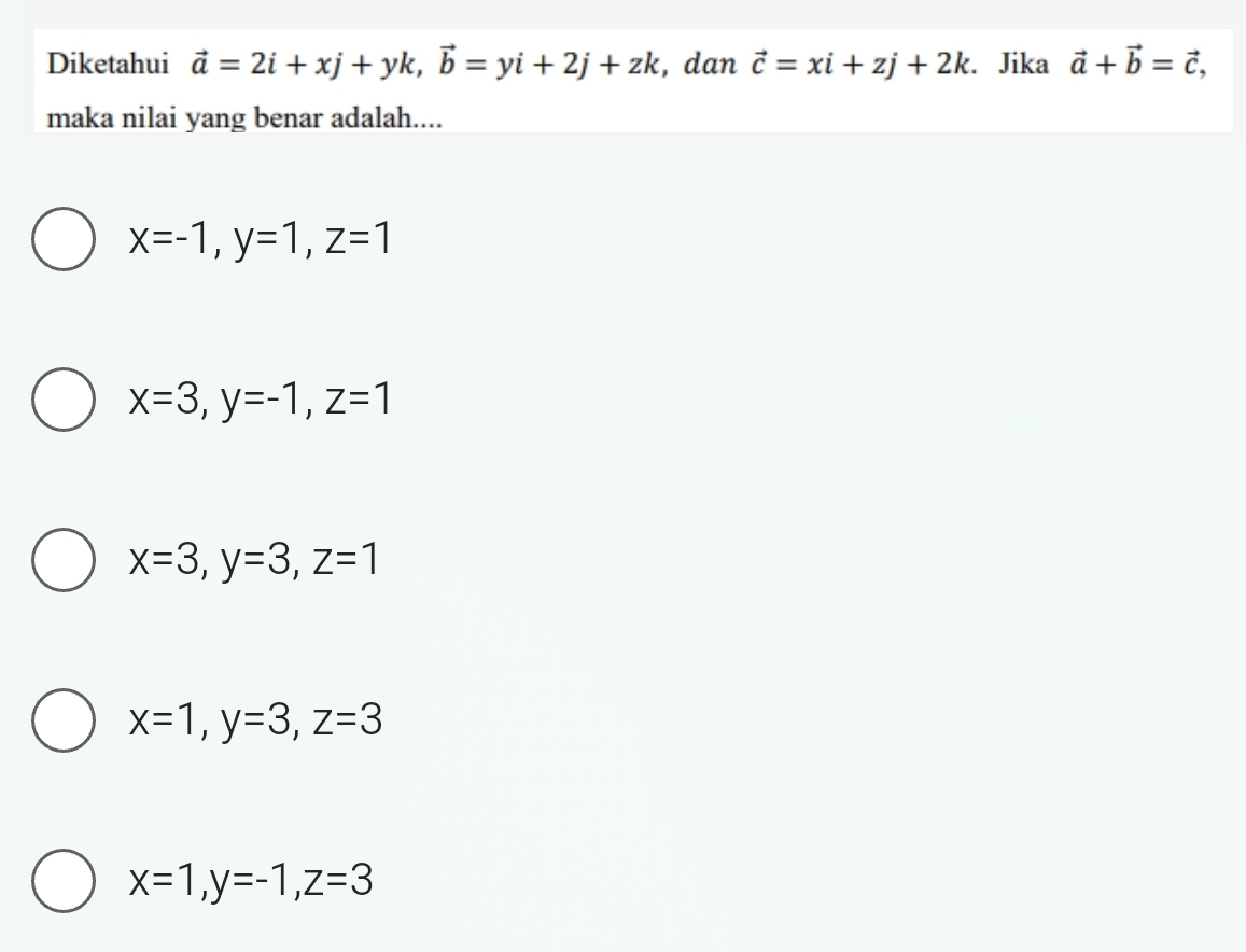 Diketahui vector a=2i+xj+yk, vector b=yi+2j+zk , dan vector c=xi+zj+2k. Jika vector a+vector b=vector c, 
maka nilai yang benar adalah....
x=-1, y=1, z=1
x=3, y=-1, z=1
x=3, y=3, z=1
x=1, y=3, z=3
x=1, y=-1, z=3