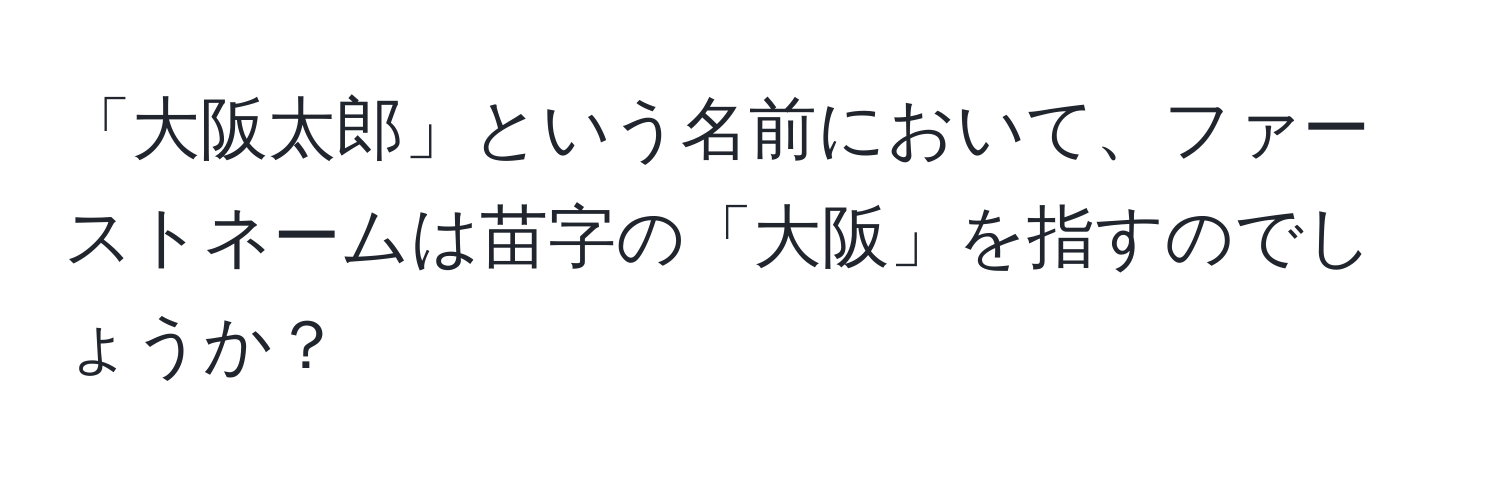 「大阪太郎」という名前において、ファーストネームは苗字の「大阪」を指すのでしょうか？