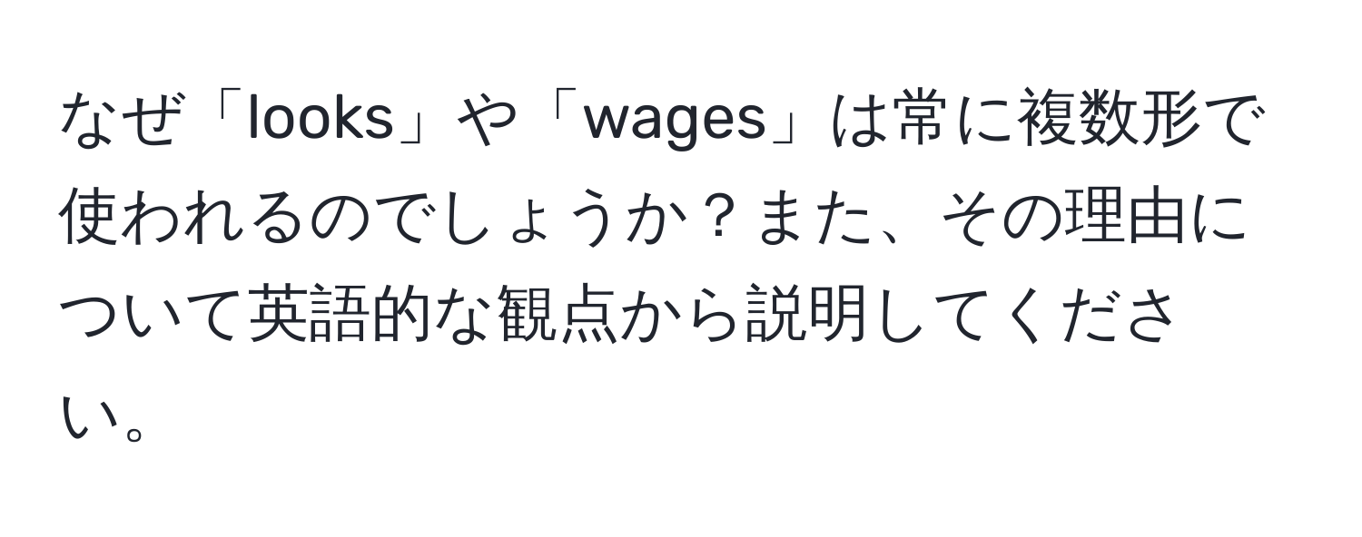 なぜ「looks」や「wages」は常に複数形で使われるのでしょうか？また、その理由について英語的な観点から説明してください。