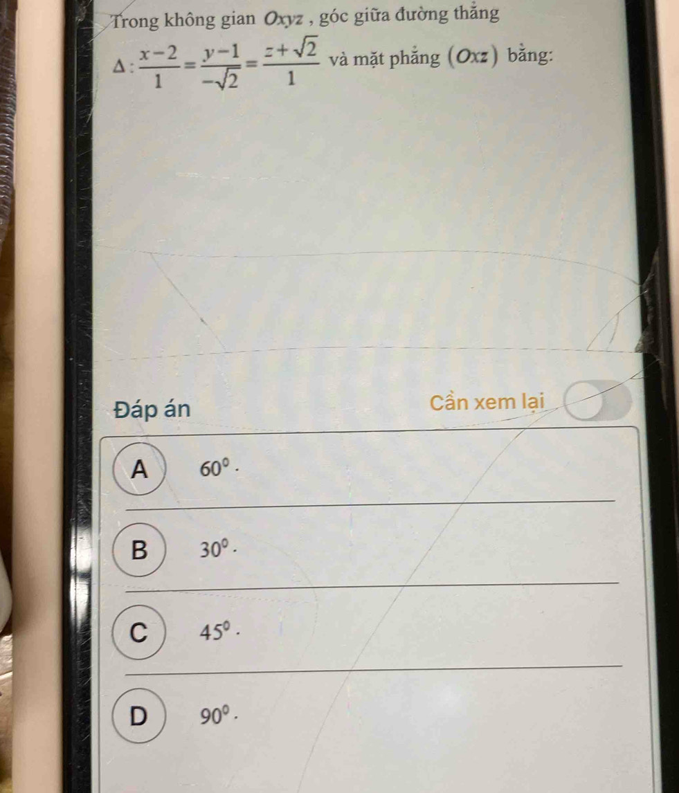 Trong không gian Oxyz , góc giữa đường thắng
△:  (x-2)/1 = (y-1)/-sqrt(2) = (z+sqrt(2))/1  và mặt phẳng (Oxz) bằng:
Đáp án
Cần xem lại
A 60°·
B 30°·
C 45°·
D 90°·