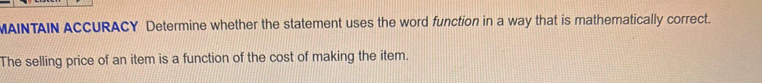 MAINTAIN ACCURACY Determine whether the statement uses the word function in a way that is mathematically correct. 
The selling price of an item is a function of the cost of making the item.