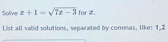 Solve x+1=sqrt(7x-3) for x. 
List all valid solutions, separated by commas, like: 1, 2