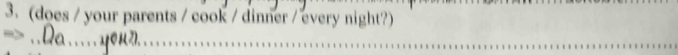 (does / your parents / cook / dinner / every night?) 
__