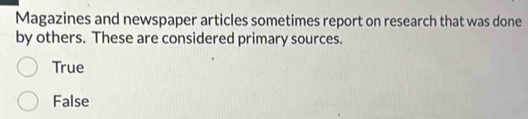 Magazines and newspaper articles sometimes report on research that was done
by others. These are considered primary sources.
True
False