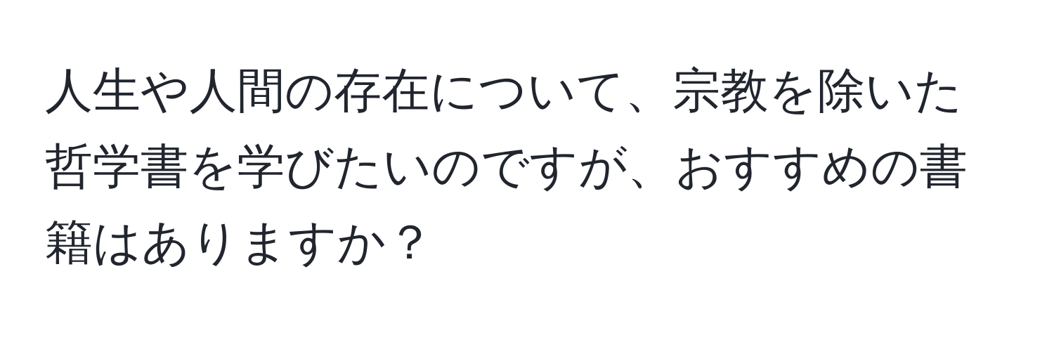 人生や人間の存在について、宗教を除いた哲学書を学びたいのですが、おすすめの書籍はありますか？