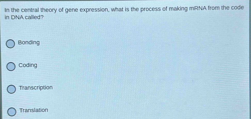 In the central theory of gene expression, what is the process of making mRNA from the code
in DNA called?
Bonding
Coding
Transcription
Translation