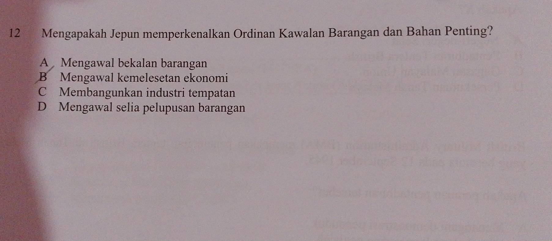 Mengapakah Jepun memperkenalkan Ordinan Kawalan Barangan dan Bahan Penting?
A Mengawal bekalan barangan
B Mengawal kemelesetan ekonomi
C Membangunkan industri tempatan
D Mengawal selia pelupusan barangan