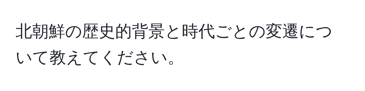 北朝鮮の歴史的背景と時代ごとの変遷について教えてください。