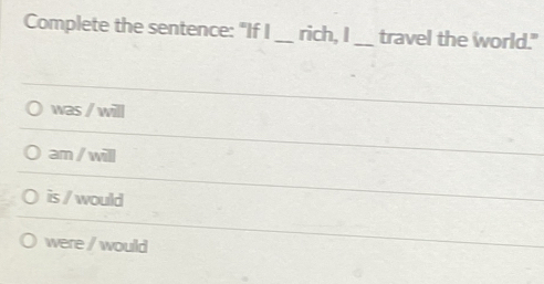 Complete the sentence: "If I_ rich, I_ travel the world."
was / will
am / will
is / would
were / would